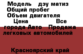  › Модель ­ дэу матиз › Общий пробег ­ 89 000 › Объем двигателя ­ 1 › Цена ­ 200 000 - Все города Авто » Продажа легковых автомобилей   . Красноярский край,Сосновоборск г.